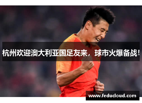 杭州欢迎澳大利亚国足友来，球市火爆备战！